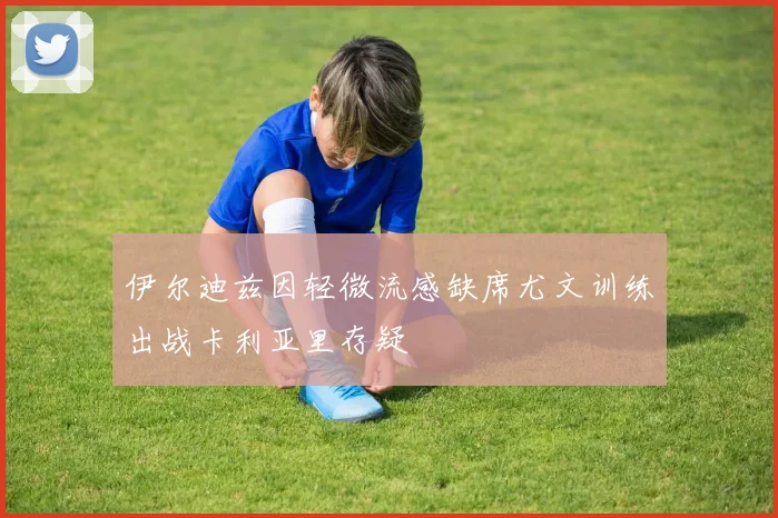 伊尔迪兹因轻微流感缺席尤文训练出战卡利亚里存疑