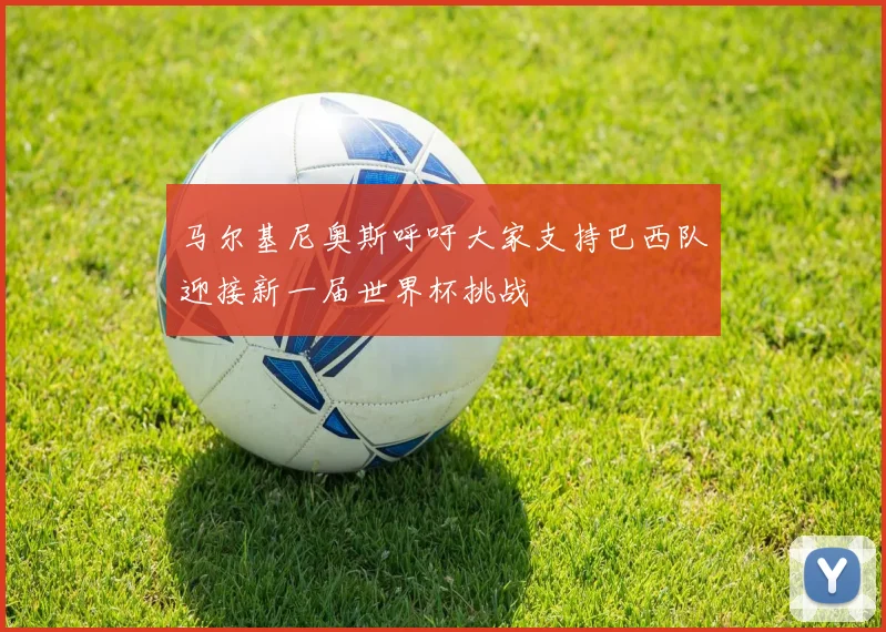 马尔基尼奥斯呼吁大家支持巴西队迎接新一届世界杯挑战