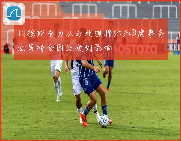 门德斯全力以赴处理穆帅和B席事务法蒂转会因此受到影响
