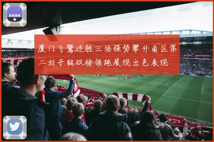 厦门飞鹭连胜三场强势攀升南区第二刘子铭双榜领跑展现出色表现