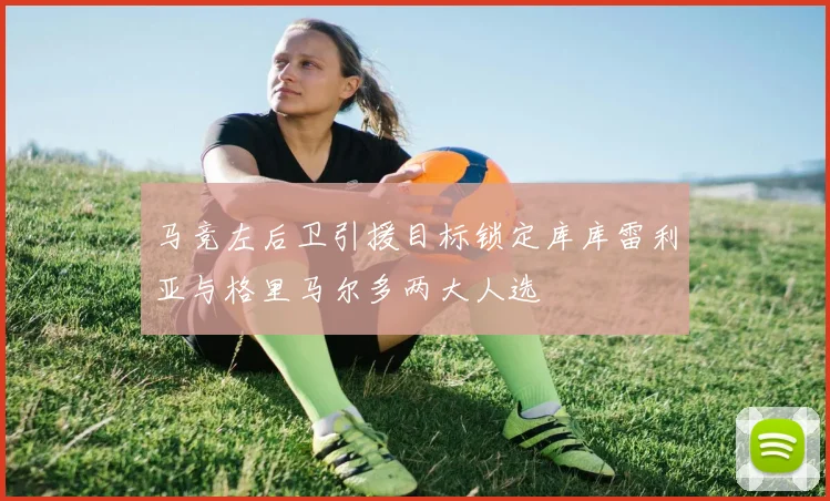 马竞左后卫引援目标锁定库库雷利亚与格里马尔多两大人选