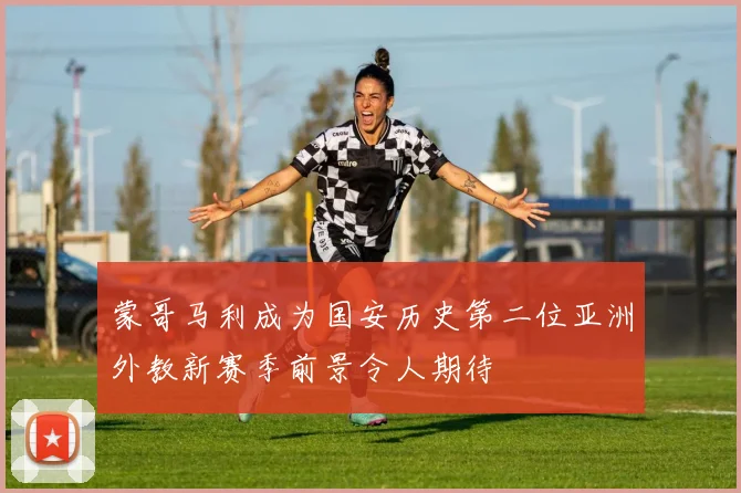 蒙哥马利成为国安历史第二位亚洲外教新赛季前景令人期待