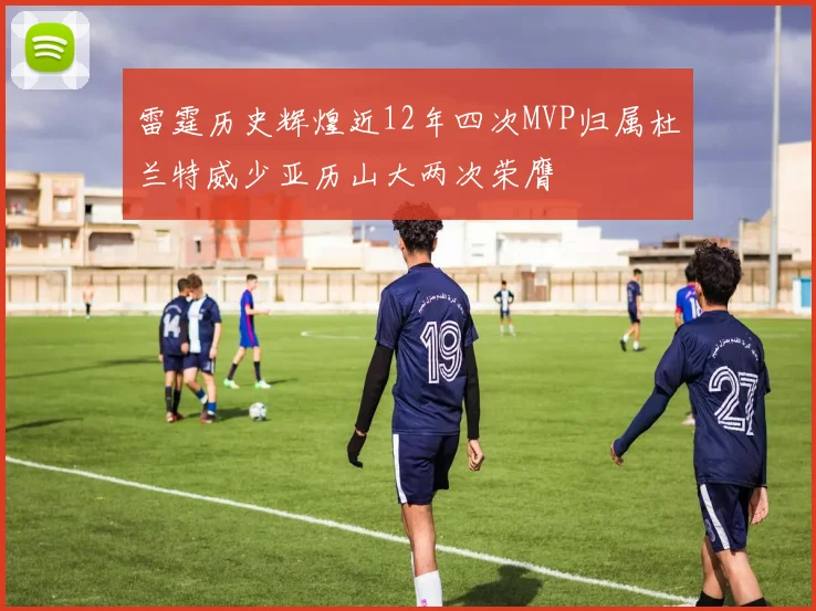 雷霆历史辉煌近12年四次MVP归属杜兰特威少亚历山大两次荣膺