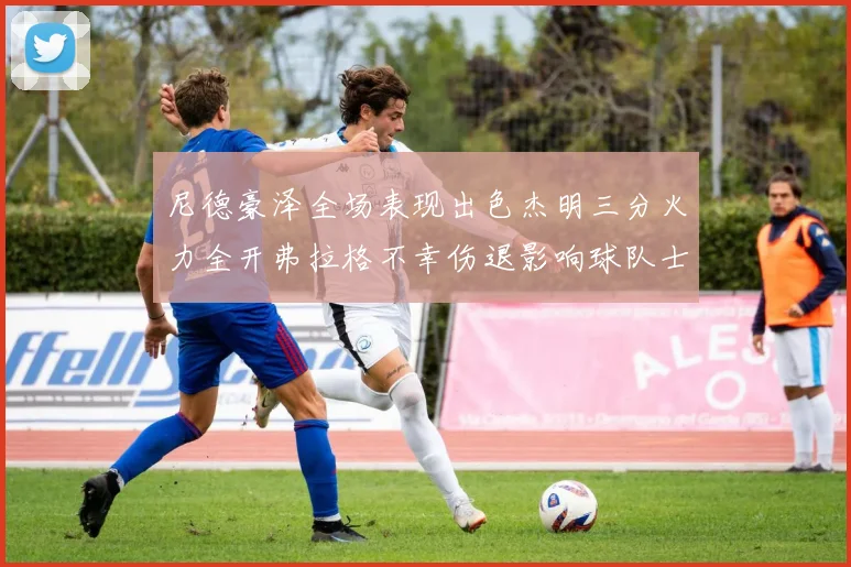 尼德豪泽全场表现出色杰明三分火力全开弗拉格不幸伤退影响球队士气