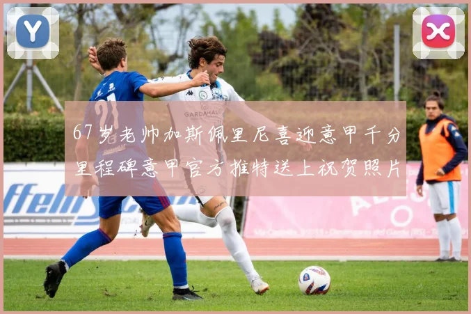 67岁老帅加斯佩里尼喜迎意甲千分里程碑意甲官方推特送上祝贺照片
