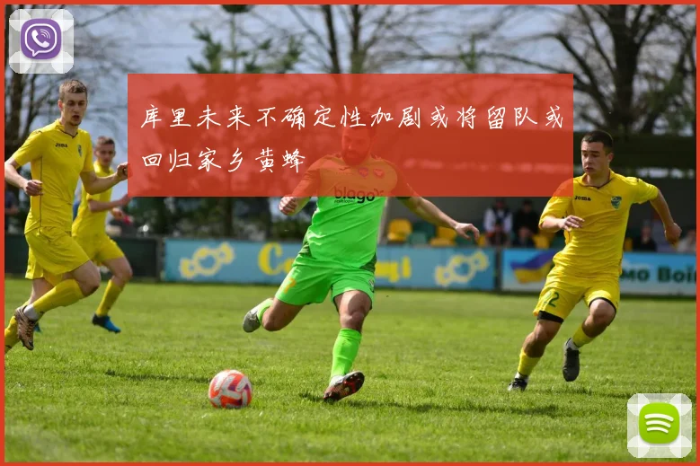 库里未来不确定性加剧或将留队或回归家乡黄蜂