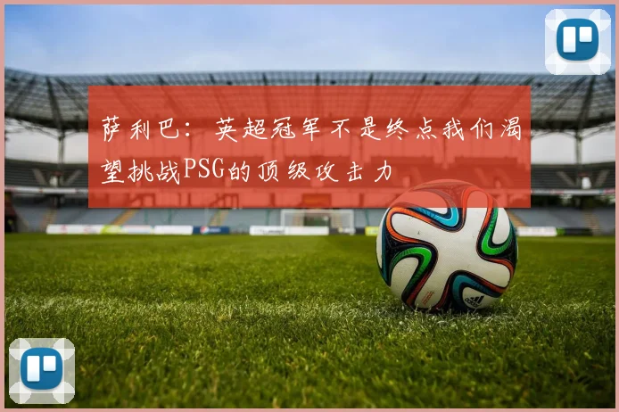 萨利巴：英超冠军不是终点我们渴望挑战PSG的顶级攻击力