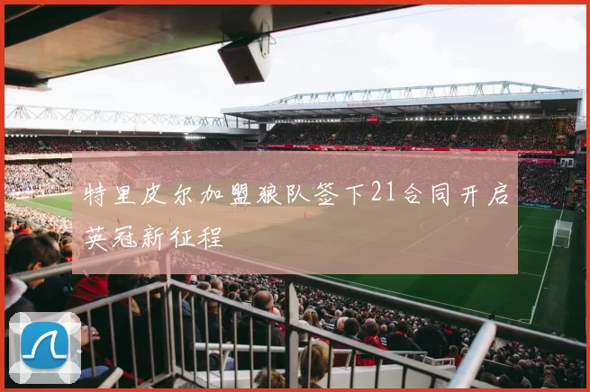 特里皮尔加盟狼队签下21合同开启英冠新征程