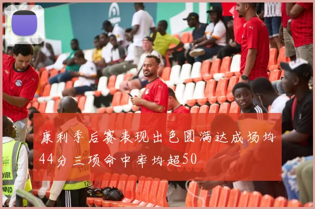 康利季后赛表现出色圆满达成场均44分三项命中率均超50