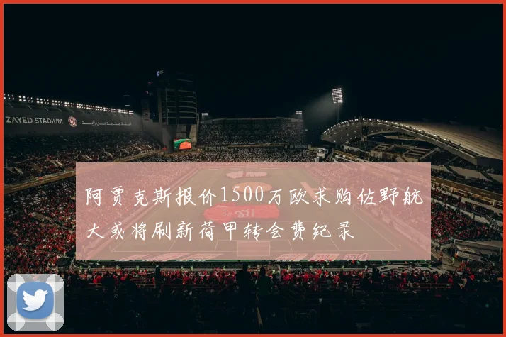 阿贾克斯报价1500万欧求购佐野航大或将刷新荷甲转会费纪录