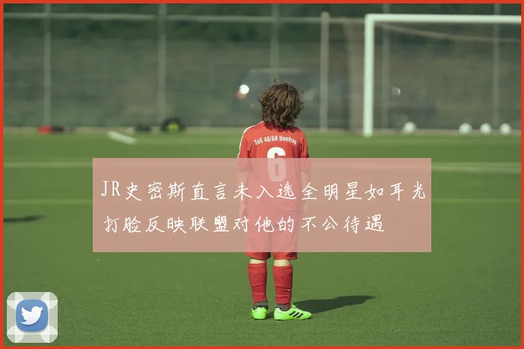 JR史密斯直言未入选全明星如耳光打脸反映联盟对他的不公待遇