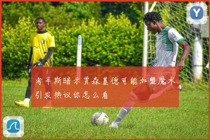 考辛斯暗示贾森基德可能加盟魔术引发热议你怎么看