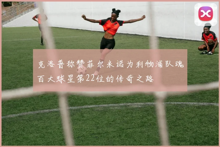 克洛普称赞菲尔米诺为利物浦队魂百大球星第22位的传奇之路