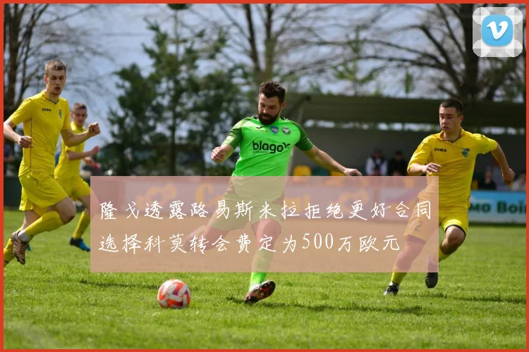 隆戈透露路易斯米拉拒绝更好合同选择科莫转会费定为500万欧元