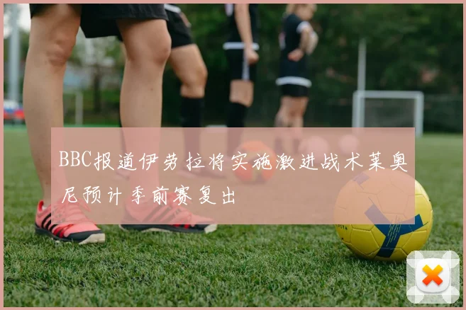 BBC报道伊劳拉将实施激进战术莱奥尼预计季前赛复出