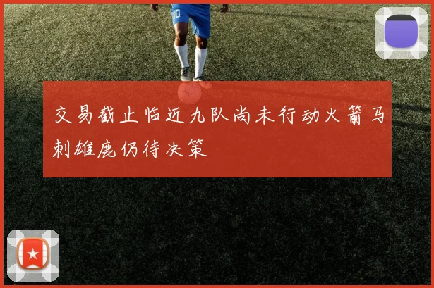 交易截止临近九队尚未行动火箭马刺雄鹿仍待决策