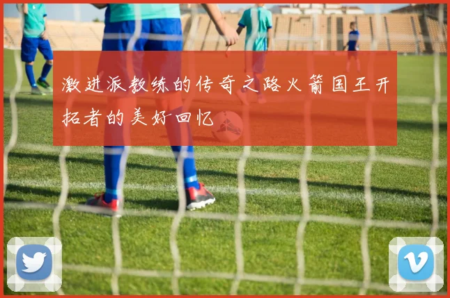 激进派教练的传奇之路火箭国王开拓者的美好回忆