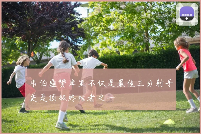 韦伯盛赞库里不仅是最佳三分射手更是顶级终结者之一