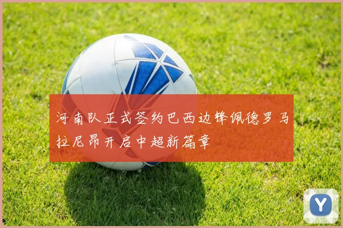 河南队正式签约巴西边锋佩德罗马拉尼昂开启中超新篇章