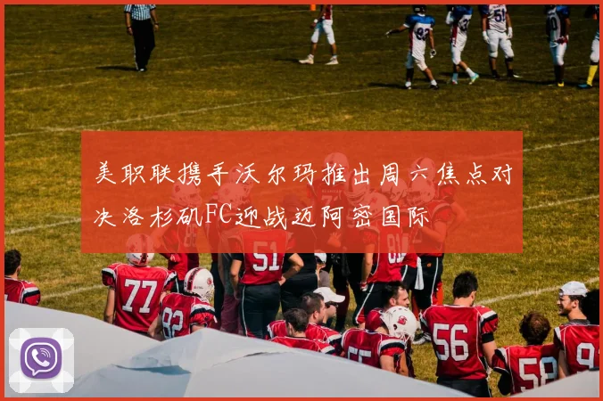 美职联携手沃尔玛推出周六焦点对决洛杉矶FC迎战迈阿密国际