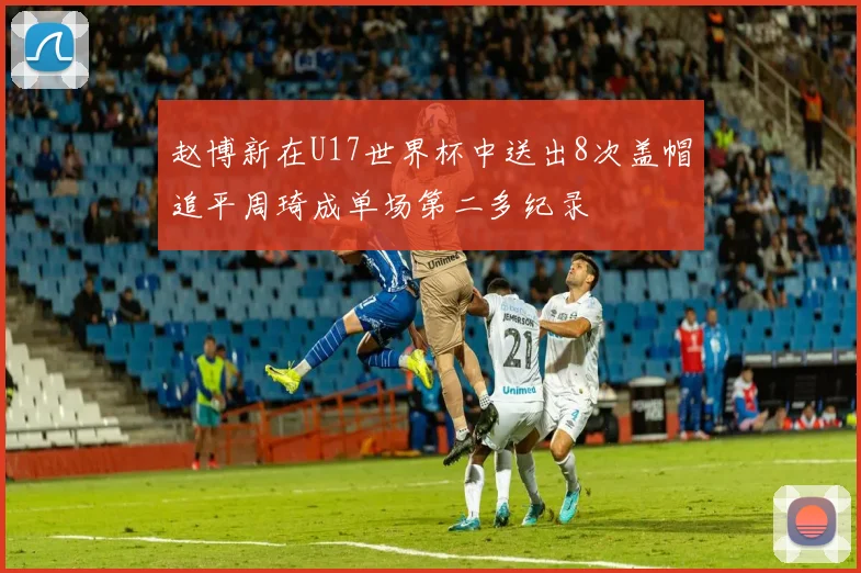 赵博新在U17世界杯中送出8次盖帽追平周琦成单场第二多纪录