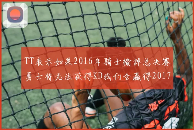TT表示如果2016年骑士输掉总决赛勇士将无法获得KD我们会赢得2017和2018年总冠军
