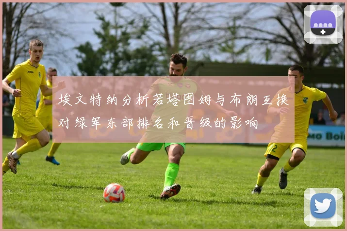 埃文特纳分析若塔图姆与布朗互换对绿军东部排名和晋级的影响