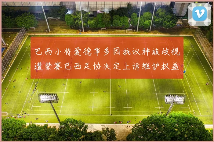 巴西小将爱德华多因抗议种族歧视遭禁赛巴西足协决定上诉维护权益