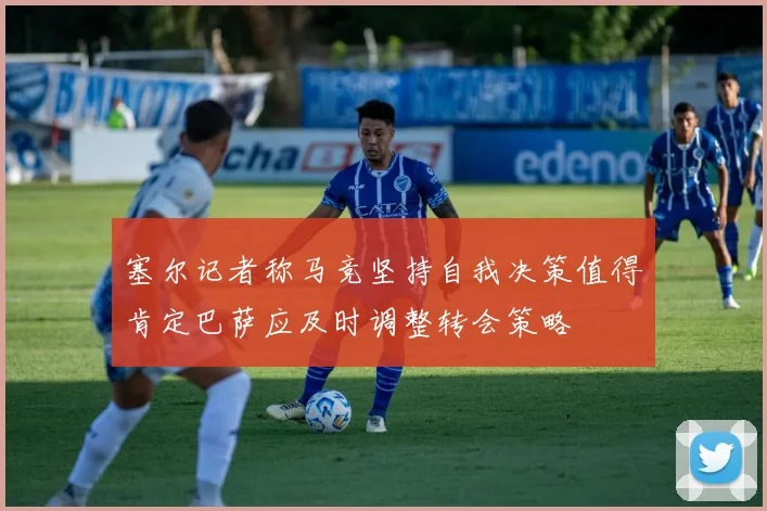 塞尔记者称马竞坚持自我决策值得肯定巴萨应及时调整转会策略
