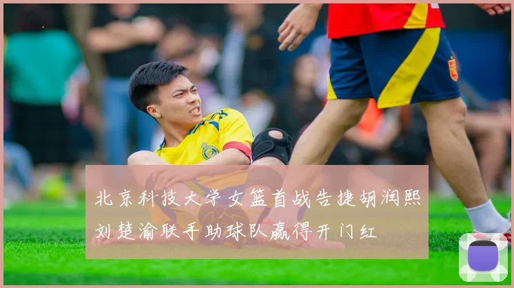 北京科技大学女篮首战告捷胡润熙刘楚渝联手助球队赢得开门红
