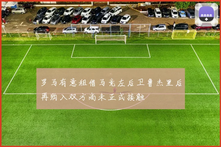 罗马有意租借马竞左后卫鲁杰里后再购入双方尚未正式接触