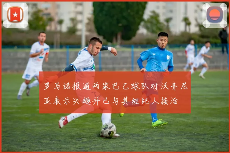 罗马诺报道两家巴乙球队对沃齐尼亚表示兴趣并已与其经纪人接洽