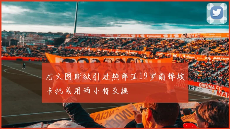 尤文图斯欲引进热那亚19岁前锋埃卡托或用两小将交换