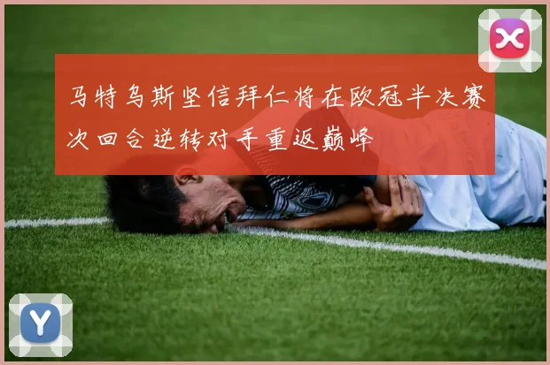 马特乌斯坚信拜仁将在欧冠半决赛次回合逆转对手重返巅峰